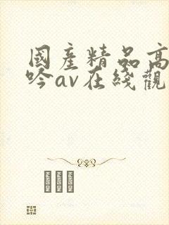 国产精品高潮呻吟av在线观看