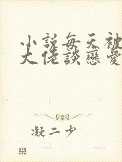 小说每天被迫和大佬谈恋爱小说