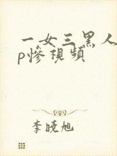 一女三黑人玩4p惨视频