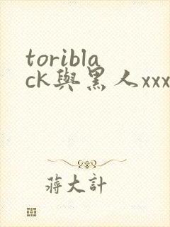 toriblack与黑人xxx