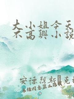 大小姐今天怎么不高兴小说免费阅读
