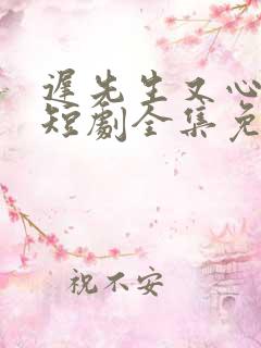 迟先生又心动了短剧全集免费观看下集