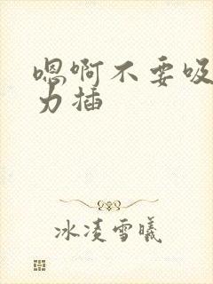 嗯啊不要吸舔用力插