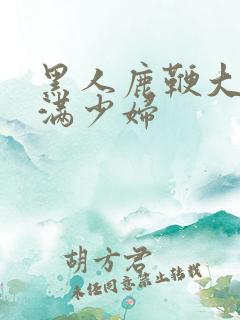 黑人鹿鞭大战丰满少妇