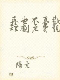 再也不喜欢你了短剧免费观看