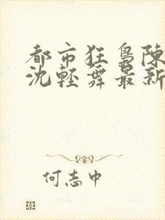 都市狂枭陈六何沈轻舞最新章节