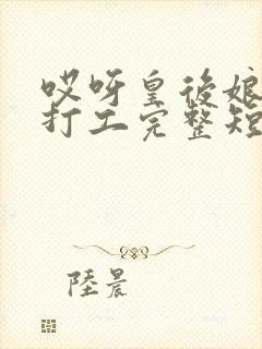 哎呀皇后娘娘来打工完整短剧