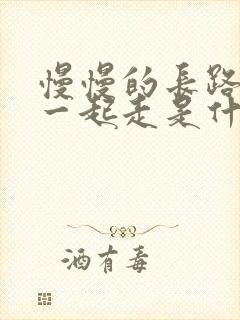 慢慢的长路我们一起走是什么歌