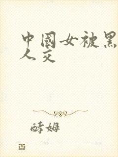 中国女被黑人多人交