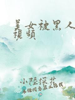 美女被黑人操的视频