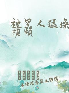 被黑人猛操十次视频