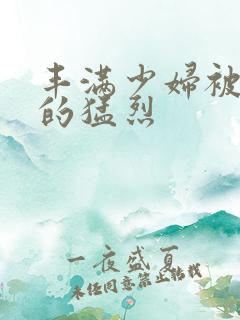 丰满少妇被粗大的猛烈