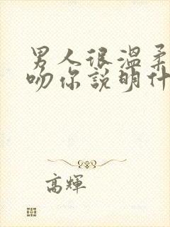 男人很温柔的亲吻你说明什么