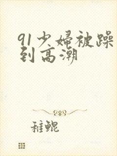 91少妇被躁爽到高潮