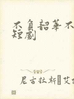 不负韶华不负卿短剧