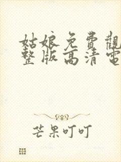 姑娘免费观看完整版高清电影