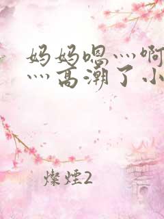 妈妈嗯灬啊灬快灬高潮了小说