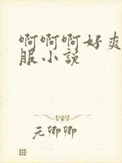啊啊啊好爽好舒服小说
