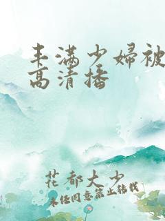 丰满少妇被猛烈高清播