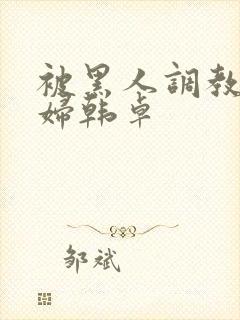 被黑人调教的少妇韩卓