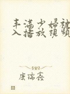 丰满少妇被猛进入播放视频