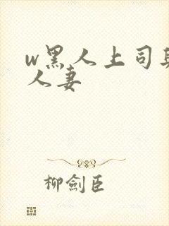 w黑人上司与的人妻