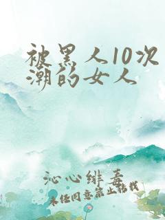 被黑人10次高潮的女人
