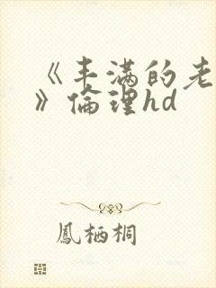 《丰满的老女人》伦理hd