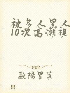被多人黑人猛躁10次高潮视频