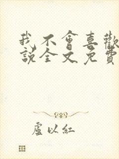 我不会喜欢你小说全文免费阅读