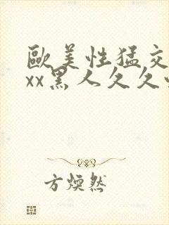 欧美性猛交xxxx黑人久久性