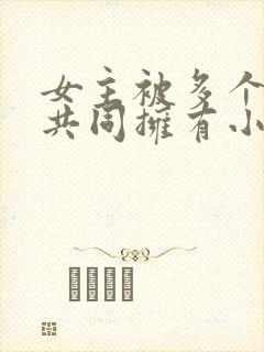 女主被多个男主共同拥有小说推荐