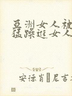 亚洲女人被黑人猛躁进女人