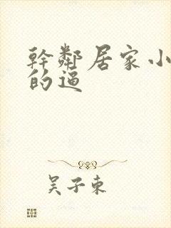 干邻居家小少妇的逼