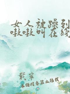 女人被躁到高潮嗷嗷叫在线视频