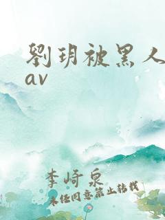 刘玥被黑人伦轩av