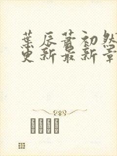 叶辰萧初然刚刚更新最新章节小说