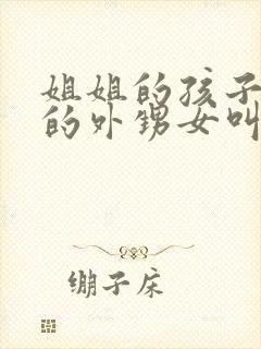 姐姐的孩子是我的外甥女叫我什么