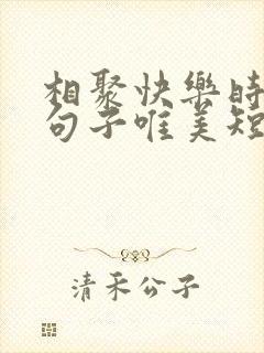 相聚快乐时光的句子唯美短句