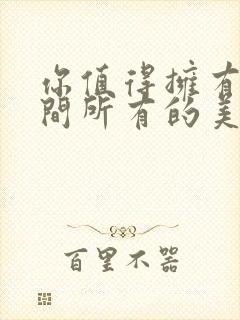 你值得拥有这世间所有的美好歌词