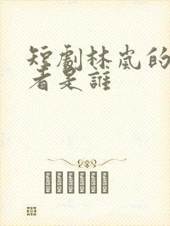 短剧林岚的扮演者是谁