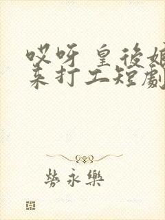 哎呀 皇后娘娘来打工短剧