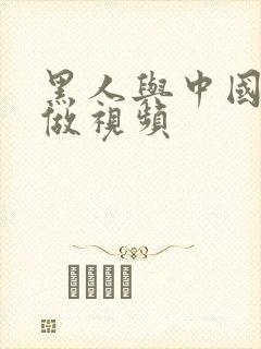 黑人与中国女人做视频