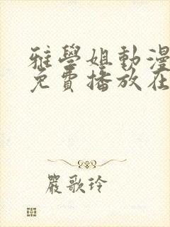 雅学姐动漫全集免费播放在线观看