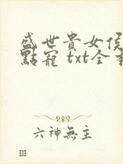 盛世贵女侯爷轻点宠 txt全本