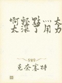 啊轻点灬太粗嗯太深了用力校长