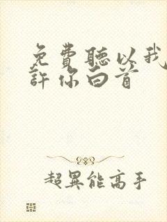 免费听以我深情许你白首