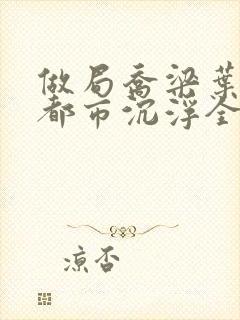 做局乔梁叶心仪都市沉浮全文阅读