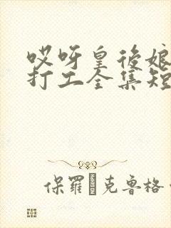 哎呀皇后娘娘来打工全集短剧免费观看