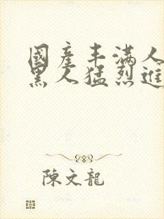 国产丰满人妻被黑人猛烈进入